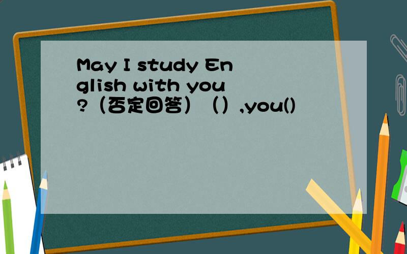 May I study English with you?（否定回答）（）,you()