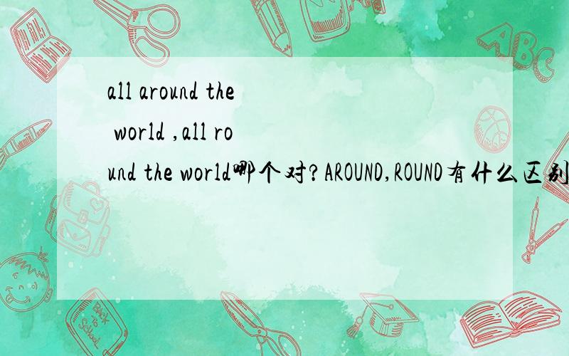 all around the world ,all round the world哪个对?AROUND,ROUND有什么区别all around the world ,all round the world和ALL OVER THE WORLD 有什么区别?