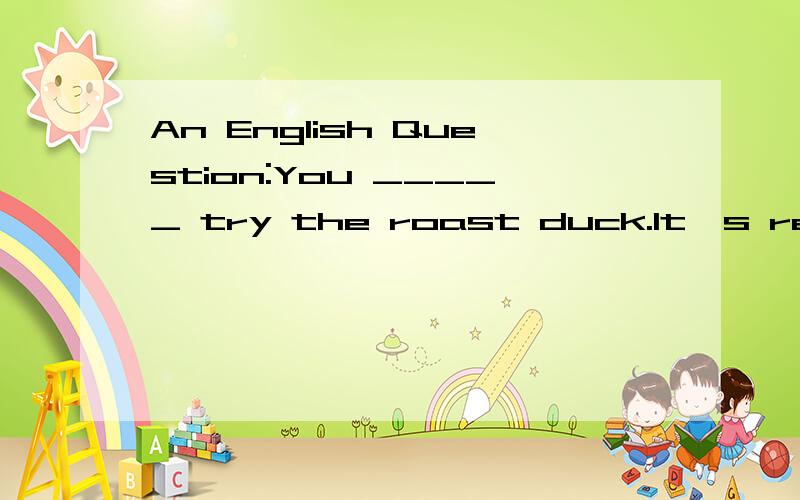 An English Question:You _____ try the roast duck.It's really delicious.A.can B.must C.shouldYou _____ try the roast duck.It's really delicious.A.canB.mustC.shouldD.may我觉得should和may都可以啊,到底选哪个?fASTThe tree is taller than ____