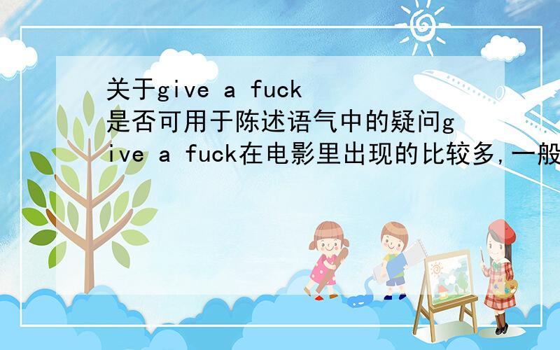 关于give a fuck 是否可用于陈述语气中的疑问give a fuck在电影里出现的比较多,一般加否定词don't、never一起用,如：I never give a fuck.