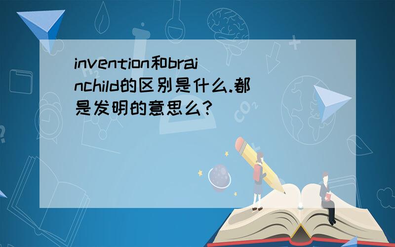 invention和brainchild的区别是什么.都是发明的意思么?