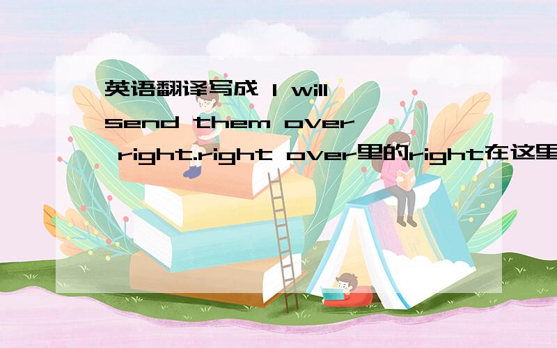 英语翻译写成 I will send them over right.right over里的right在这里面起强调?那么over right里的right是什么成分?