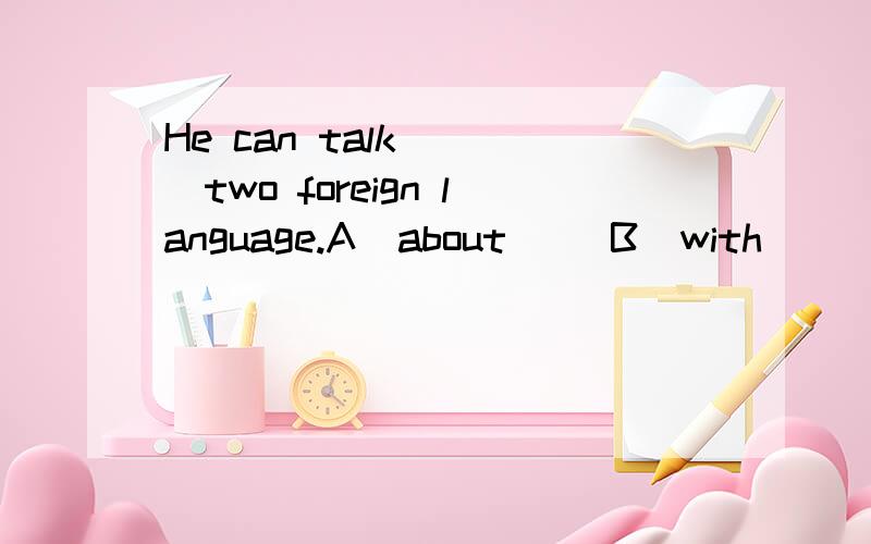 He can talk____two foreign language.A  about     B  with        C   in          D by  要说清楚为什么,语法点是什么.