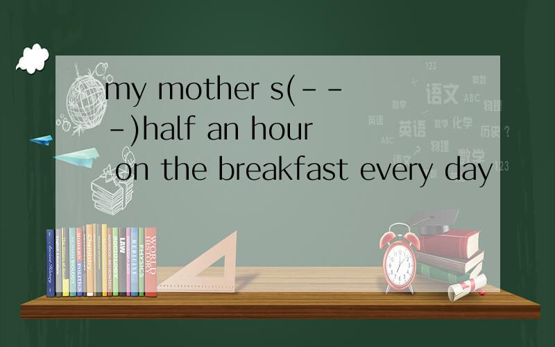 my mother s(---)half an hour on the breakfast every day