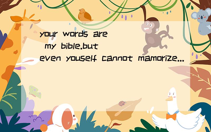 your words are my bible.but even youself cannot mamorize...