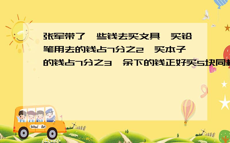 张军带了一些钱去买文具,买铅笔用去的钱占7分之2,买本子的钱占7分之3,余下的钱正好买5块同样的橡皮.买橡皮用去的钱占几分之几?