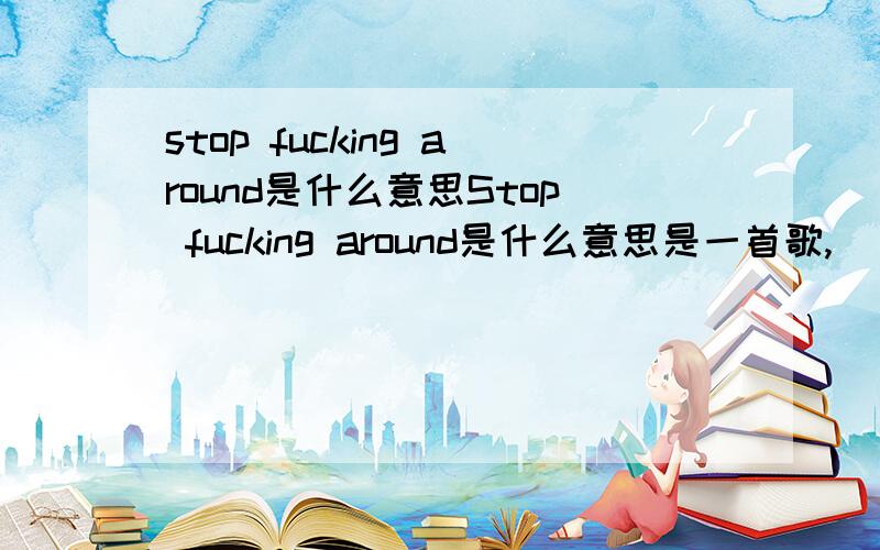 stop fucking around是什么意思Stop fucking around是什么意思是一首歌,