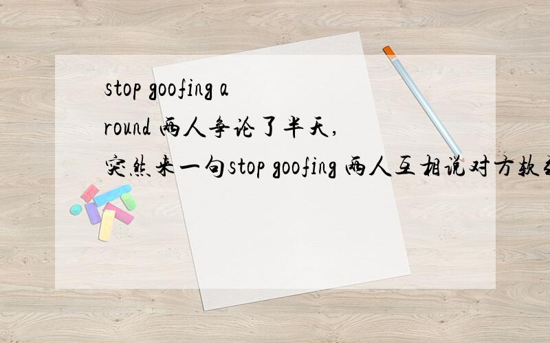 stop goofing around 两人争论了半天,突然来一句stop goofing 两人互相说对方软弱,并举例论证,但是,最后,M说了下面的话M:All right,all right,stop goofing around.