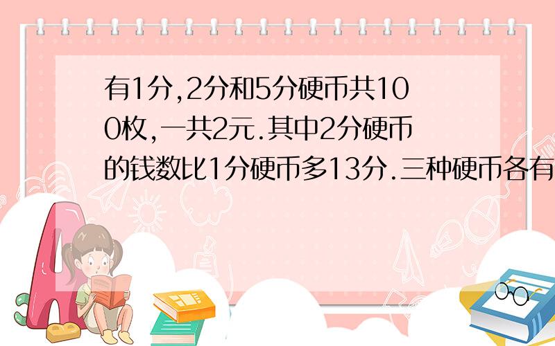 有1分,2分和5分硬币共100枚,一共2元.其中2分硬币的钱数比1分硬币多13分.三种硬币各有多少枚?用假设法做!