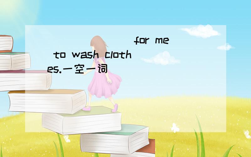 ___ ____for me to wash clothes.一空一词