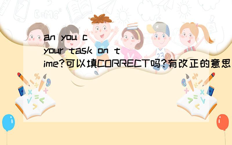 an you c_____ your task on time?可以填CORRECT吗?有改正的意思 答案是COMPLETE