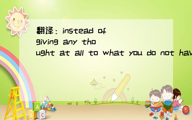 翻译：instead of giving any thought at all to what you do not have in your life.
