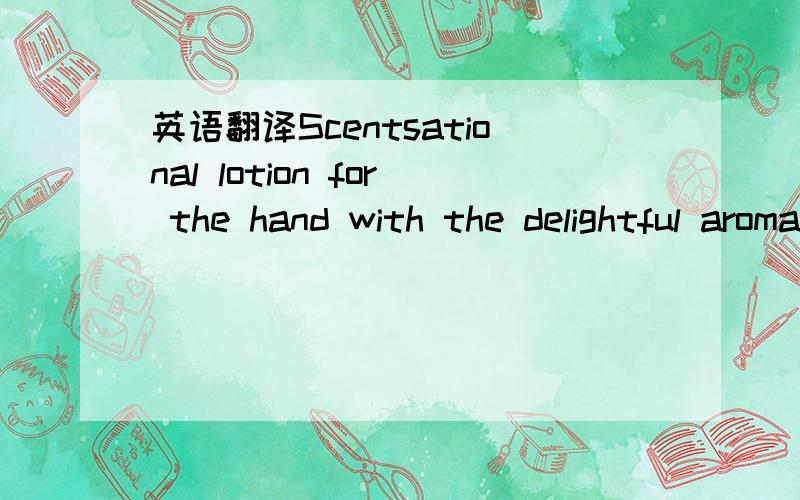 英语翻译Scentsational lotion for the hand with the delightful aroma of stawberries.A light moisturizer with a harmonious balance of scents that softens and hydrates skin with vitamis A,E and aloe vera.Scentsational lotion for the hand with the cl