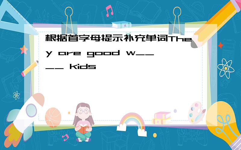 根据首字母提示补充单词They are good w____ kids