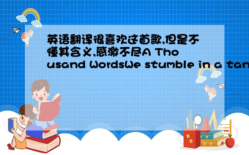 英语翻译很喜欢这首歌,但是不懂其含义,感激不尽A Thousand WordsWe stumble in a tangled web,decaying friendships almost deadAnd hide behind a mask of liesWe twist and turn and we avoid,all hope of salvage now devoidI see truth inside