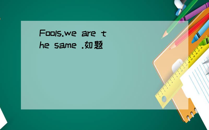 Fools.we are the same .如题