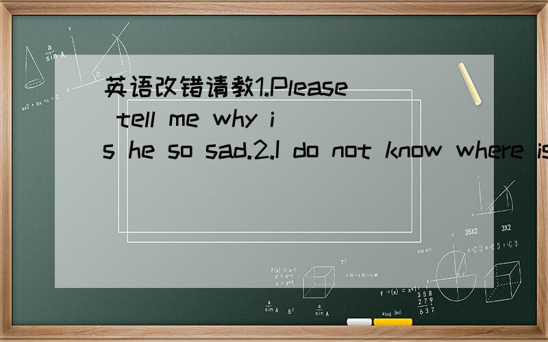 英语改错请教1.Please tell me why is he so sad.2.I do not know where is she from.3.Please tell me how many people are there in this house.4.Let me know how old are you.5.Is he a Japanese is a mystery.6.Do you know who is the president of the Uni