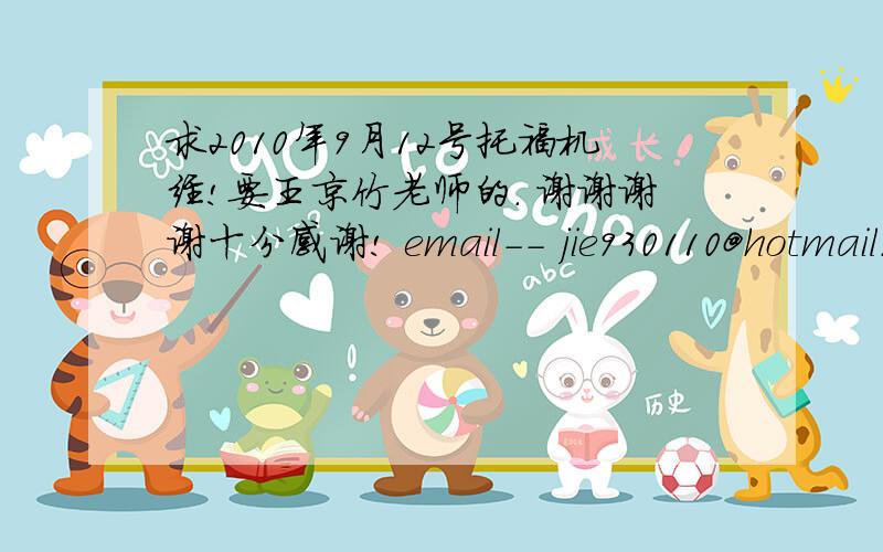 求2010年9月12号托福机经!要王京竹老师的. 谢谢谢谢十分感谢! email-- jie930110@hotmail.com