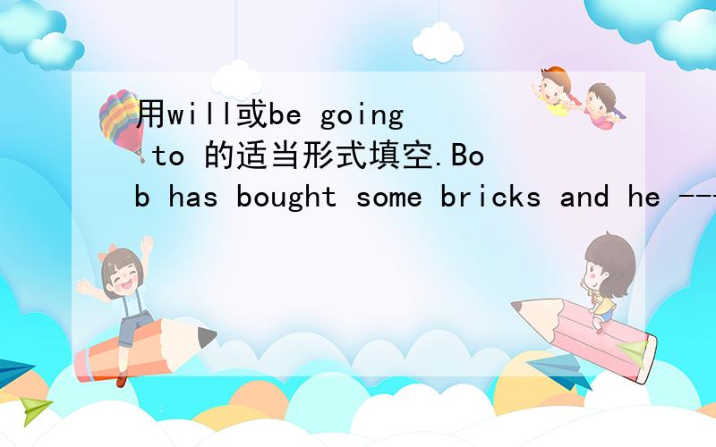 用will或be going to 的适当形式填空.Bob has bought some bricks and he ------ build a house for the dog.The driver is driving too fast.I‘m afraid there----- be an accident.He is the man who ---- go his own way.