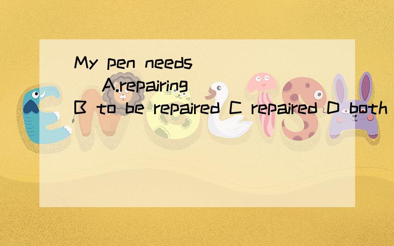 My pen needs___ A.repairing B to be repaired C repaired D both A and B