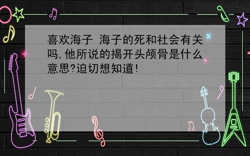 喜欢海子 海子的死和社会有关吗,他所说的揭开头颅骨是什么意思?迫切想知道!