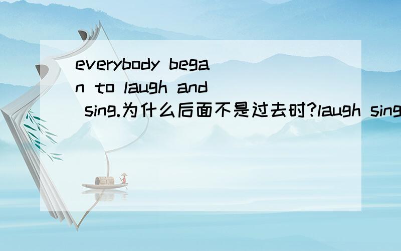 everybody began to laugh and sing.为什么后面不是过去时?laugh sing 为什么不是过去式 或过去分词