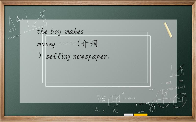 the boy makes money -----(介词）selling newspaper.