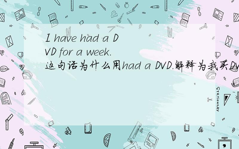 I have had a DVD for a week.这句话为什么用had a DVD.解释为我买DVD已有一周了.The weather has been cold so far this winter.这句话.so far.还有为什么用has been.这个been cold应该怎么理解它.