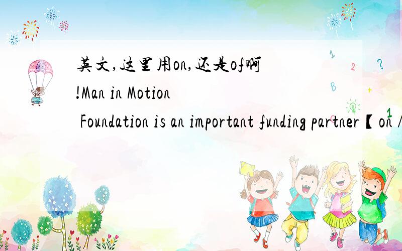 英文,这里用on,还是of啊!Man in Motion Foundation is an important funding partner【on / of】 the International Collaboration On Repair Damage (ICORD) which main purpose is to advancing leading-edge treatments into spinal cord injury.