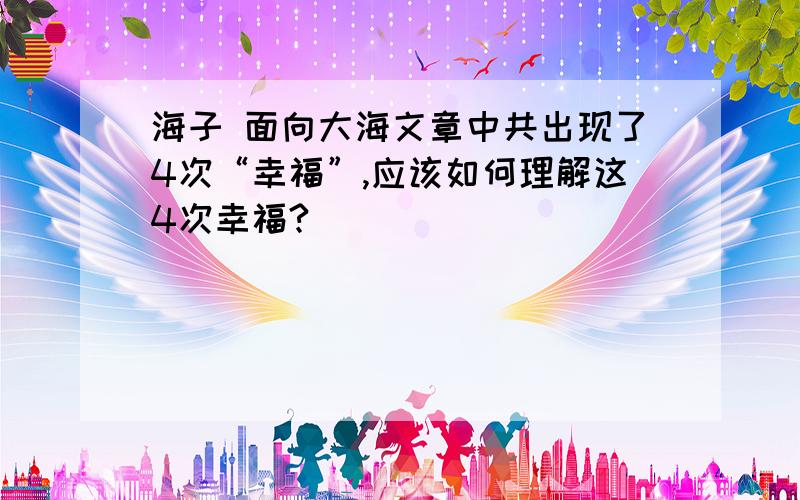 海子 面向大海文章中共出现了4次“幸福”,应该如何理解这4次幸福?