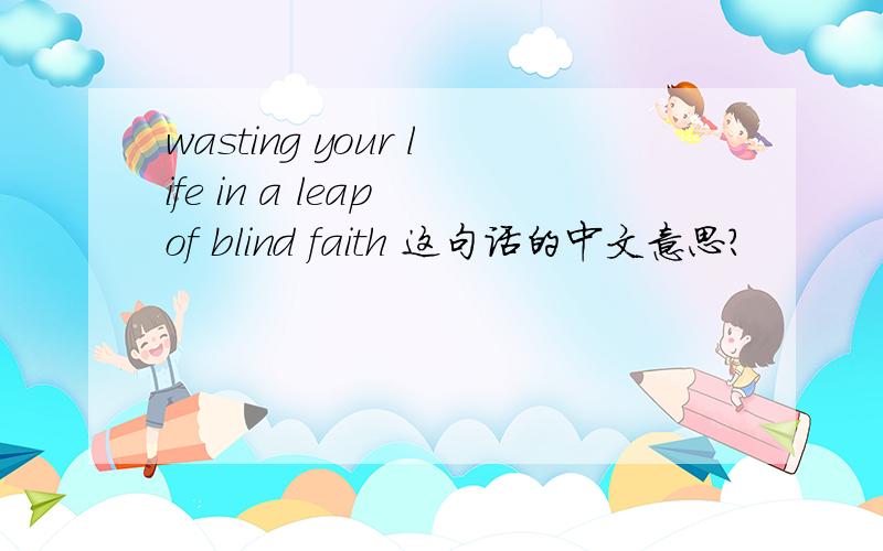 wasting your life in a leap of blind faith 这句话的中文意思?