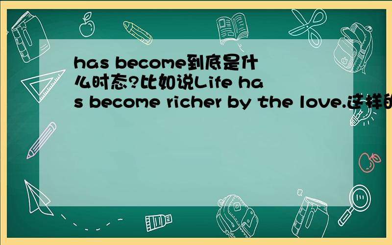 has become到底是什么时态?比如说Life has become richer by the love.这样的句子.现在完成时,不是应该has became吗?原句是has become，而现在完成式是have +过去分词。如果是现在完成式的话，那应该写成has