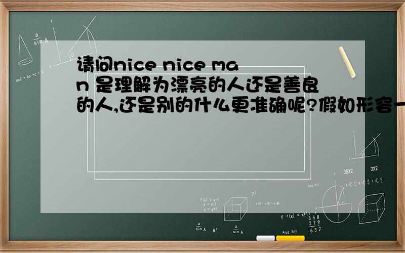 请问nice nice man 是理解为漂亮的人还是善良的人,还是别的什么更准确呢?假如形容一个善良的人,说 kind man 好,还是nice man好?