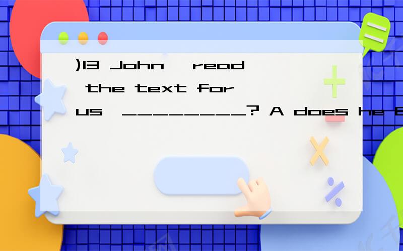 )13 John, read the text for us,________? A does he B will he C do you D will you 选哪个?解释一下道里,谢谢,急