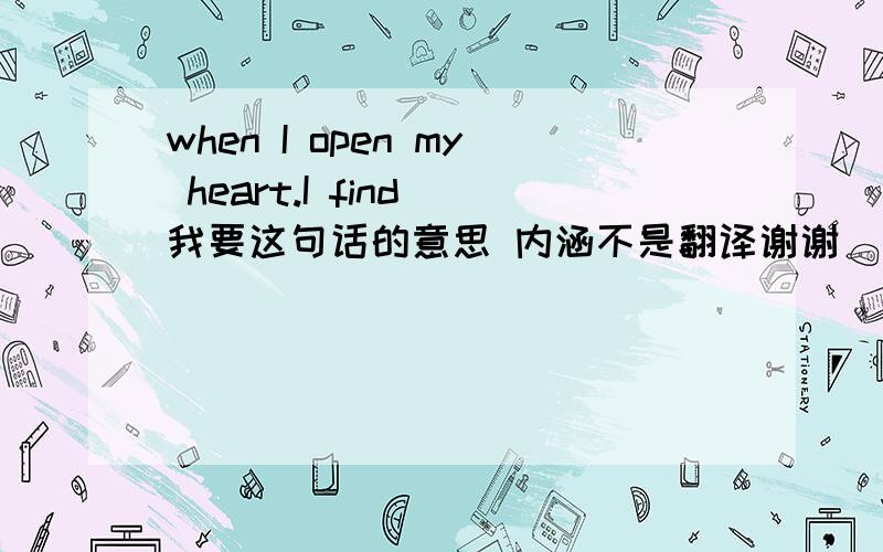 when I open my heart.I find 我要这句话的意思 内涵不是翻译谢谢