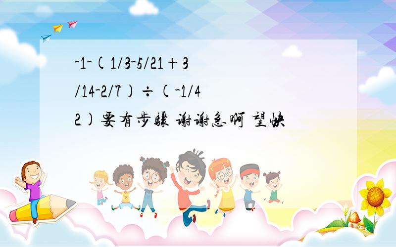 -1-(1/3-5/21+3/14-2/7)÷(-1/42)要有步骤 谢谢急啊 望快