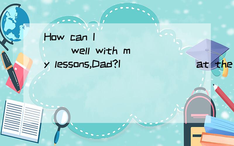 How can I ______ well with my lessons,Dad?I ______ at the station for my uncle from Beijing.A.was waiting B.have waited C.am waiting D.will wait