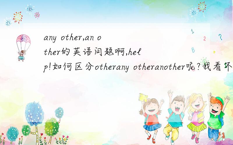 any other,an other的英语问题啊,help!如何区分otherany otheranother呢?我看不懂的,还有它们后面跟复还是单啊