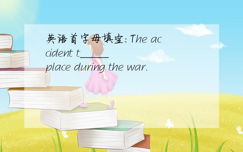 英语首字母填空：The accident t_____ place during the war.