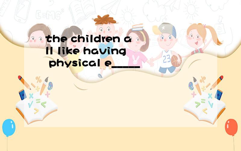 the children all like having physical e_____