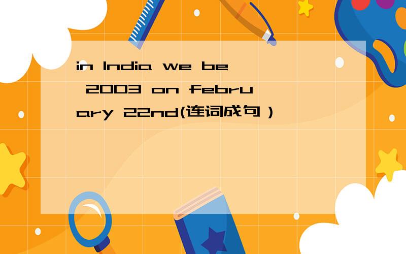 in India we be 2003 on february 22nd(连词成句）