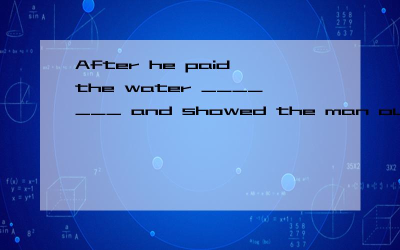 After he paid the water _______ and showed the man outA.money B.bill C.change请问为什么不能用A?