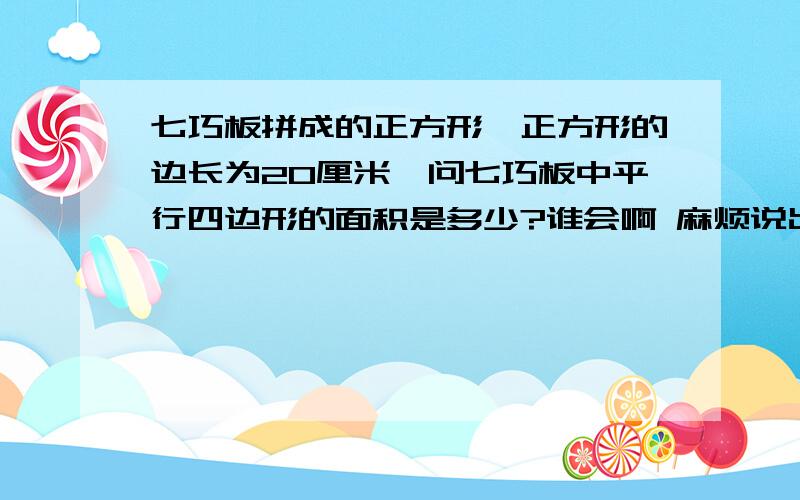 七巧板拼成的正方形,正方形的边长为20厘米,问七巧板中平行四边形的面积是多少?谁会啊 麻烦说出算式 以及 分析 .