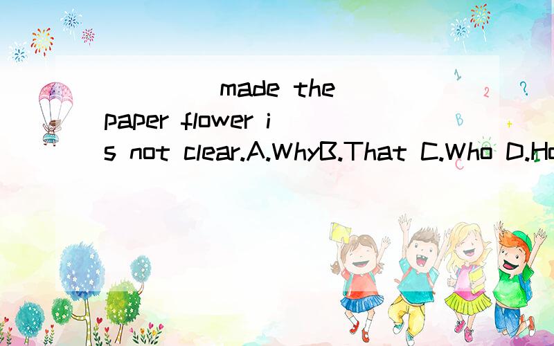 ____ made the paper flower is not clear.A.WhyB.That C.Who D.How