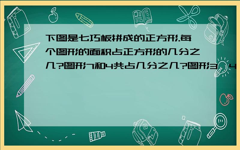 下图是七巧板拼成的正方形.每个图形的面积占正方形的几分之几?图形7和4共占几分之几?图形3、4、5共占几分之几