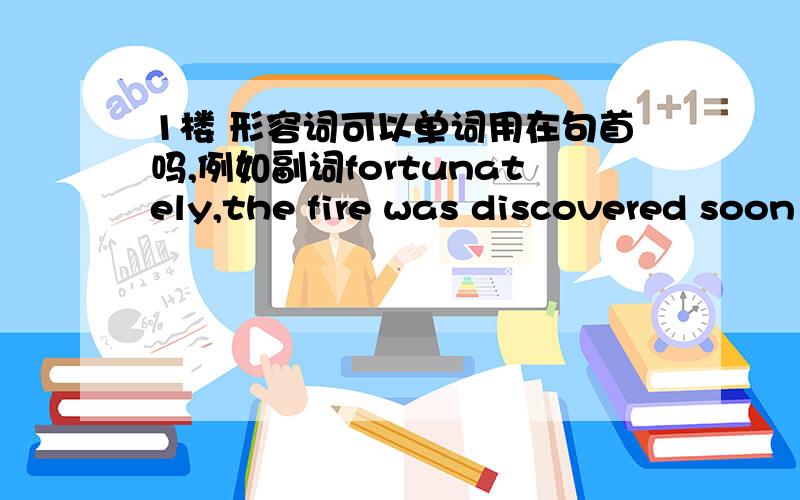 1楼 形容词可以单词用在句首吗,例如副词fortunately,the fire was discovered soon after it had started1楼形容词可以单词用在句首吗,例如副词fortunately,the fire was discovered soon after it had started