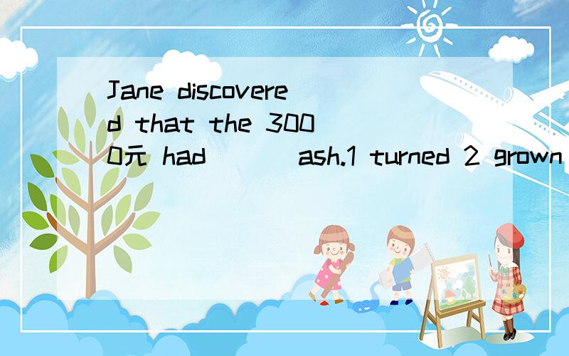 Jane discovered that the 3000元 had ___ash.1 turned 2 grown 3 made 4 become 选择哪一个,及为什么