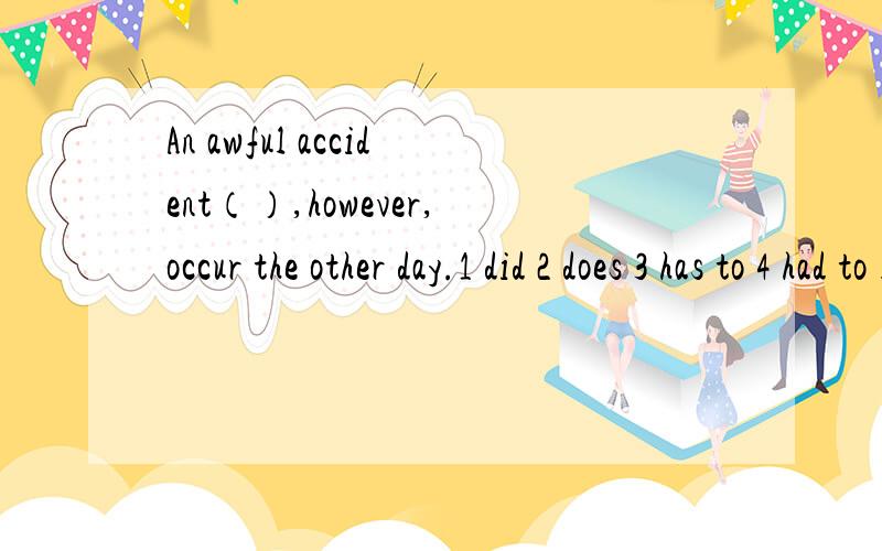 An awful accident（）,however,occur the other day.1 did 2 does 3 has to 4 had to 选哪个,为什么