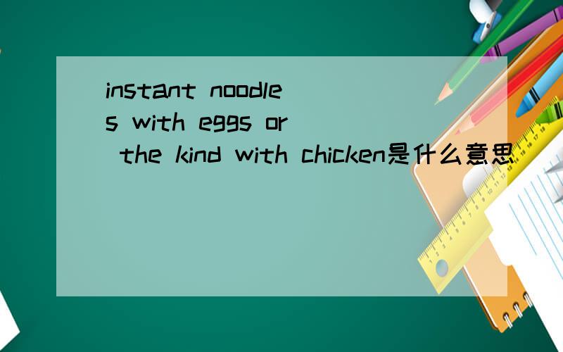 instant noodles with eggs or the kind with chicken是什么意思