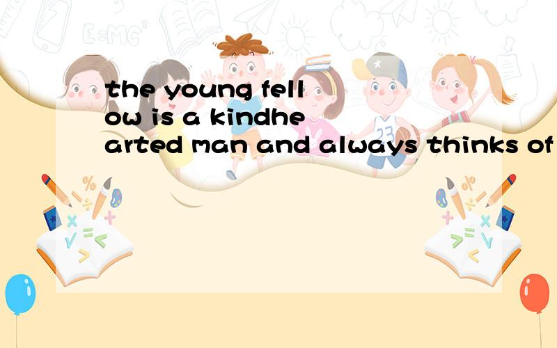 the young fellow is a kindhearted man and always thinks of __he can do more for his neighbor填什么第一题the young fellow is a kindhearted man and always thinks of __he can do more for his neighbors答案选how,说从句不缺成分；但我觉